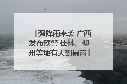 强降雨来袭 广西发布预警 桂林、柳州等地有大到暴雨