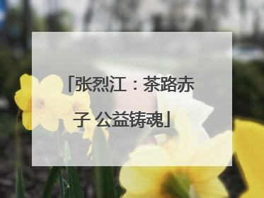张烈江：茶路赤子 公益铸魂