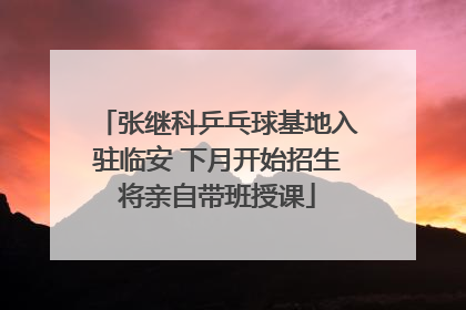 张继科乒乓球基地入驻临安 下月开始招生将亲自带班授课
