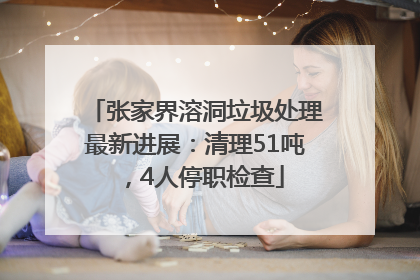 张家界溶洞垃圾处理最新进展：清理51吨，4人停职检查