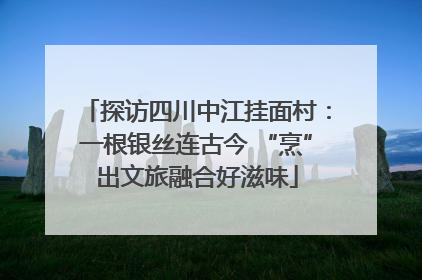 探访四川中江挂面村：一根银丝连古今 “烹”出文旅融合好滋味