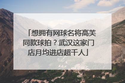 想拥有网球名将高芙同款球拍？武汉这家门店月均进店超千人