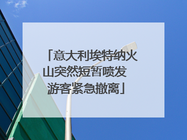 意大利埃特纳火山突然短暂喷发 游客紧急撤离