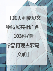 意大利庞贝文物特展亮相广西 103件/套珍品再现古罗马文明