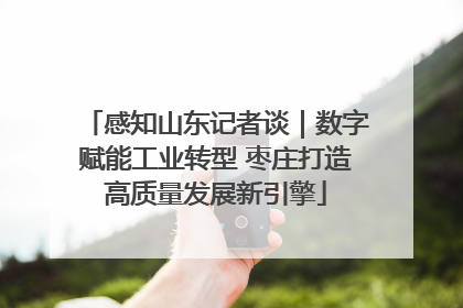 感知山东记者谈｜数字赋能工业转型 枣庄打造高质量发展新引擎