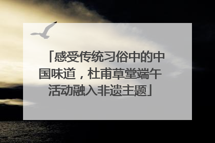 感受传统习俗中的中国味道，杜甫草堂端午活动融入非遗主题