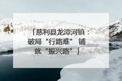 慈利县龙潭河镇：破局“行路难” 铺就“振兴路”