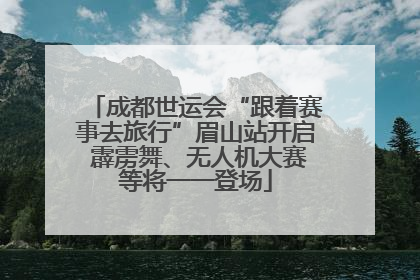 成都世运会“跟着赛事去旅行”眉山站开启 霹雳舞、无人机大赛等将一一登场