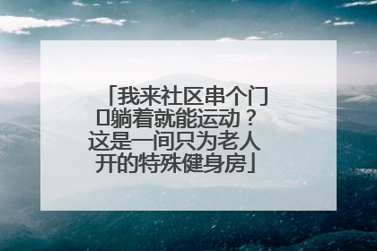 我来社区串个门⑯躺着就能运动?这是一间只为老人开的特殊健身房