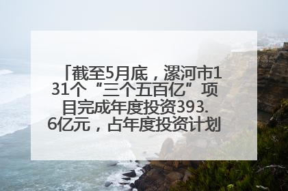 截至5月底，漯河市131个“三个五百亿”项目完成年度投资393.6亿元，占年度投资计划的50.41%——“三个五百亿”项目带动产业提质升级