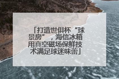 打造世俱杯“球景房”，海信冰箱用真空磁场保鲜技术满足球迷味蕾