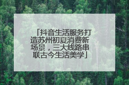 抖音生活服务打造苏州初夏消费新场景，三大线路串联古今生活美学