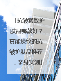 抗皱紧致护肤品哪款好？真能淡纹的抗皱护肤品推荐，亲身实测