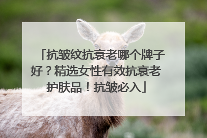 抗皱纹抗衰老哪个牌子好？精选女性有效抗衰老护肤品！抗皱必入