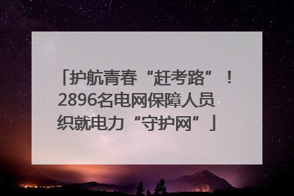 护航青春“赶考路”！2896名电网保障人员织就电力“守护网”