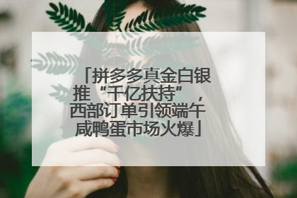 拼多多真金白银推“千亿扶持”，西部订单引领端午咸鸭蛋市场火爆