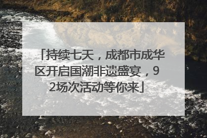 持续七天，成都市成华区开启国潮非遗盛宴，92场次活动等你来