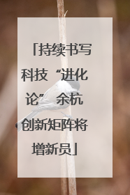 持续书写科技“进化论” 余杭创新矩阵将增新员