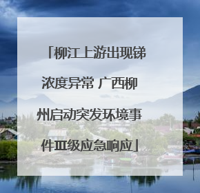 柳江上游出现锑浓度异常 广西柳州启动突发环境事件Ⅲ级应急响应