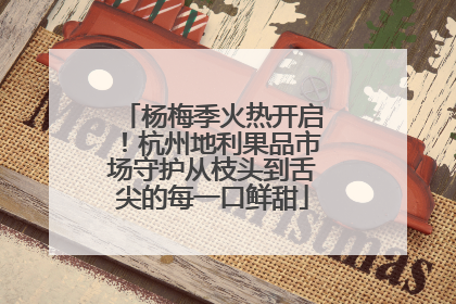 杨梅季火热开启！杭州地利果品市场守护从枝头到舌尖的每一口鲜甜