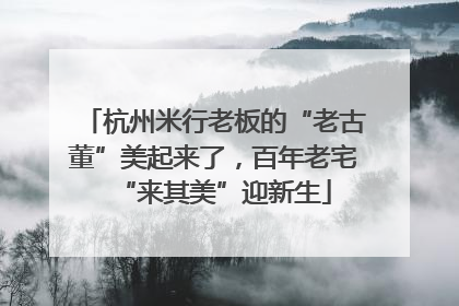 杭州米行老板的“老古董”美起来了，百年老宅“来其美”迎新生