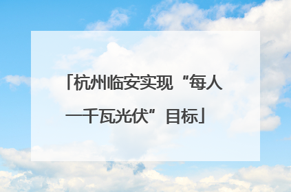 杭州临安实现“每人一千瓦光伏”目标