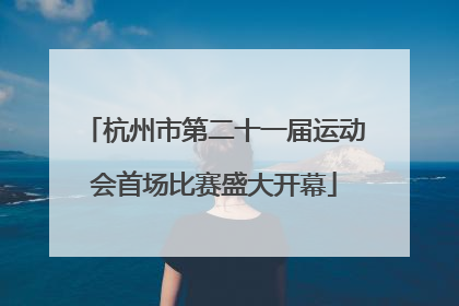 杭州市第二十一届运动会首场比赛盛大开幕