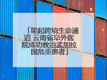 架起跨境生命通道 云南省阜外医院成功救治孟加拉国危重患者