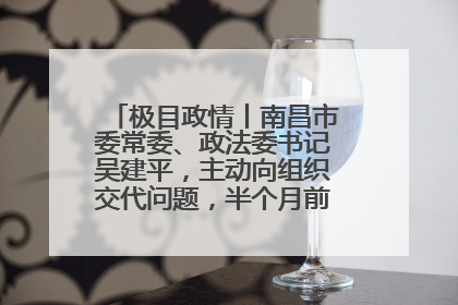 极目政情丨南昌市委常委、政法委书记吴建平，主动向组织交代问题，半个月前还在出席会议