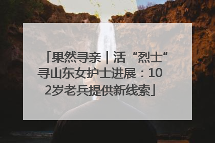 果然寻亲｜活“烈士”寻山东女护士进展：102岁老兵提供新线索
