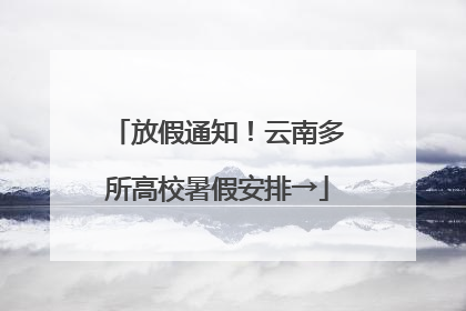 放假通知！云南多所高校暑假安排→