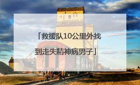 救援队10公里外找到走失精神病男子