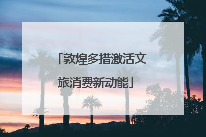 敦煌多措激活文旅消费新动能
