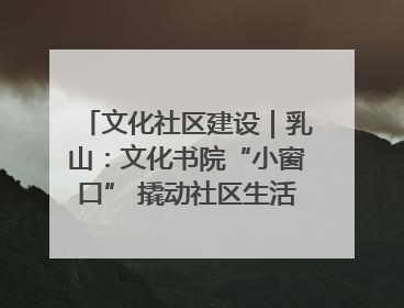 文化社区建设｜乳山：文化书院“小窗口” 撬动社区生活“大幸福”