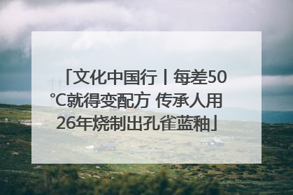 文化中国行丨每差50℃就得变配方 传承人用26年烧制出孔雀蓝釉