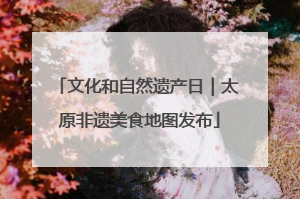 文化和自然遗产日｜太原非遗美食地图发布