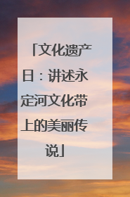 文化遗产日：讲述永定河文化带上的美丽传说