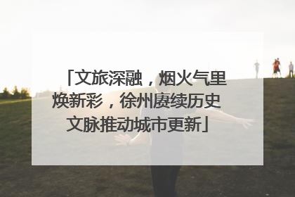 文旅深融，烟火气里焕新彩，徐州赓续历史文脉推动城市更新