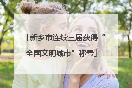 新乡市连续三届获得“全国文明城市”称号