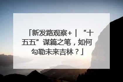 新发路观察+｜“十五五”谋篇之笔，如何勾勒未来吉林？