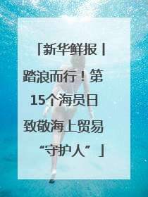 新华鲜报丨踏浪而行！第15个海员日致敬海上贸易“守护人”