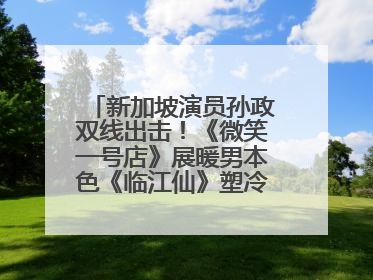 新加坡演员孙政双线出击！《微笑一号店》展暖男本色《临江仙》塑冷酷龙渊