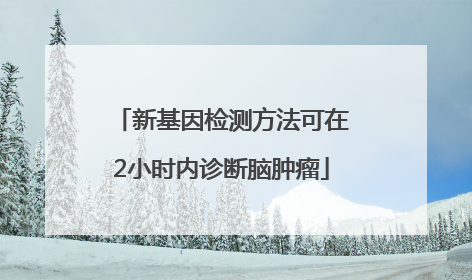 新基因检测方法可在2小时内诊断脑肿瘤