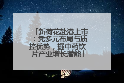 新荷花赴港上市：凭多元布局与质控优势，掘中药饮片产业增长潜能