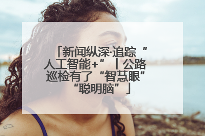 新闻纵深·追踪“人工智能+”丨公路巡检有了“智慧眼”“聪明脑”