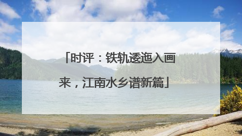 时评：铁轨逶迤入画来，江南水乡谱新篇