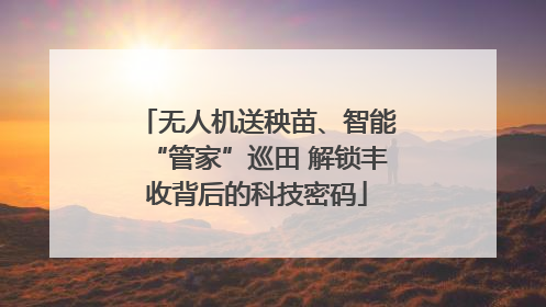 无人机送秧苗、智能“管家”巡田 解锁丰收背后的科技密码