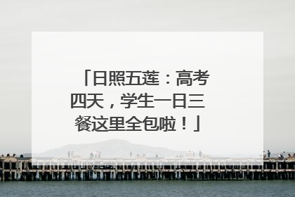 日照五莲：高考四天，学生一日三餐这里全包啦！