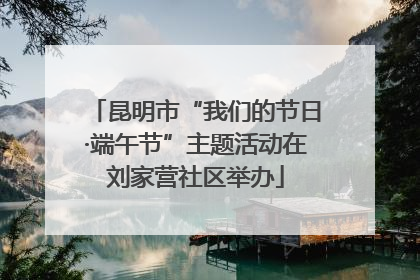 昆明市“我们的节日·端午节”主题活动在刘家营社区举办
