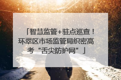 智慧监管+驻点巡查！环翠区市场监管局织密高考“舌尖防护网”